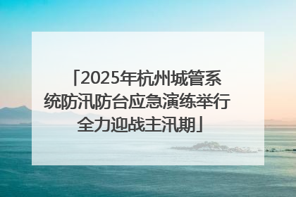 2025年杭州城管系统防汛防台应急演练举行 全力迎战主汛期