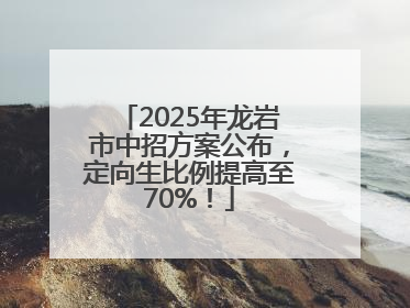 2025年龙岩市中招方案公布，定向生比例提高至70%！