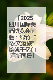 2025四川国际美酒博览会前瞻：绵竹“农文酒旅”绘就千亿白酒新图景