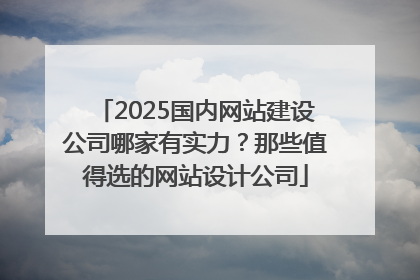 2025国内网站建设公司哪家有实力？那些值得选的网站设计公司