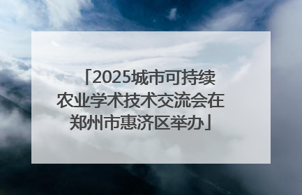 2025城市可持续农业学术技术交流会在郑州市惠济区举办