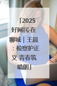 2025好网民·在聊城｜王晨：检察护正义 青春筑晴朗