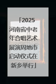 2025河南省中老年合唱艺术展演周地市启动仪式在新乡举行