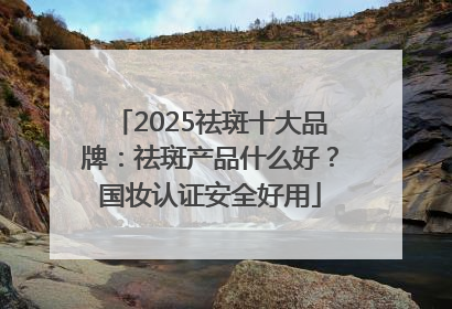 2025祛斑十大品牌：祛斑产品什么好？国妆认证安全好用