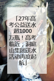 27年高考公益送水超1000万瓶！高考临近，洞庭山集团送水活动再度起航