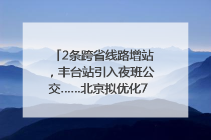 2条跨省线路增站，丰台站引入夜班公交……北京拟优化7条公交线！