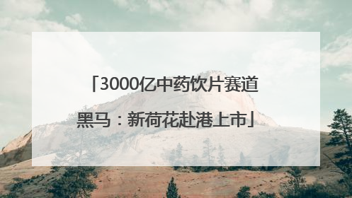 3000亿中药饮片赛道黑马：新荷花赴港上市