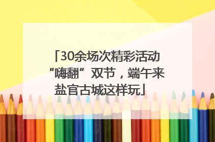 30余场次精彩活动“嗨翻”双节，端午来盐官古城这样玩