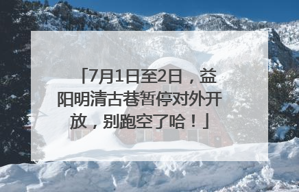 7月1日至2日，益阳明清古巷暂停对外开放，别跑空了哈！