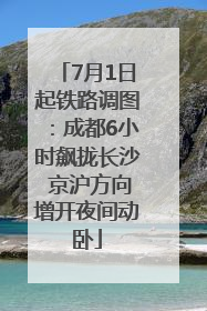 7月1日起铁路调图：成都6小时飙拢长沙 京沪方向增开夜间动卧