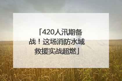 420人汛期备战！这场消防水域救援实战超燃