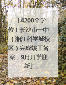 4200个学位！长沙市一中（湘江科学城校区）完成竣工备案，9月开学迎新