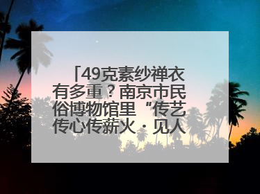 49克素纱禅衣有多重？南京市民俗博物馆里“传艺传心传薪火・见人见物见生活”