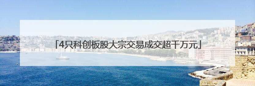 4只科创板股大宗交易成交超千万元