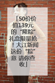 50份价值139元的“隆粽”礼盒限量抢！大江新闻这份“粽”意 请你查收