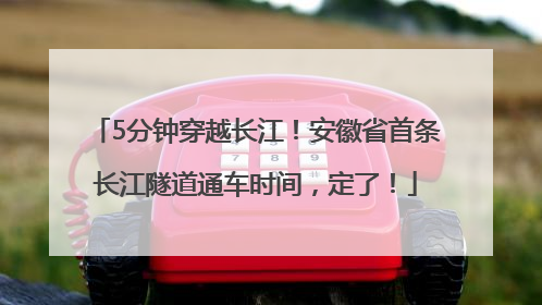 5分钟穿越长江！安徽省首条长江隧道通车时间，定了！
