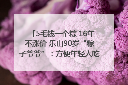 5毛钱一个粽 16年不涨价 乐山90岁“粽子爷爷”：方便年轻人吃口热乎早饭｜封面头条