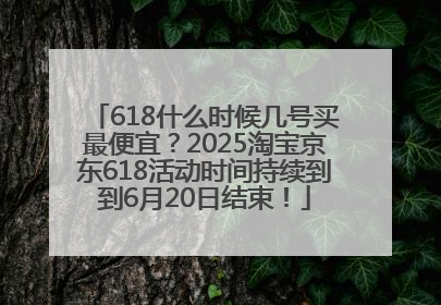 618什么时候几号买最便宜？2025淘宝京东618活动时间持续到到6月20日结束！