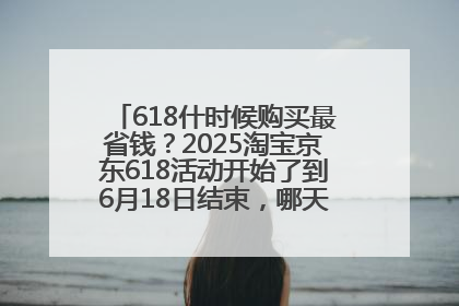 618什时候购买最省钱？2025淘宝京东618活动开始了到6月18日结束，哪天买最便宜实惠？