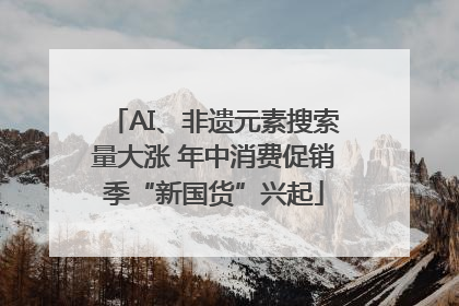 AI、非遗元素搜索量大涨 年中消费促销季“新国货”兴起