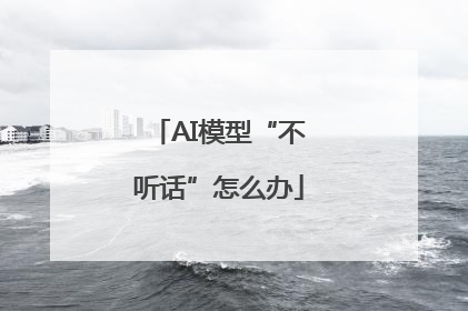 AI模型“不听话”怎么办