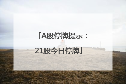 A股停牌提示：21股今日停牌