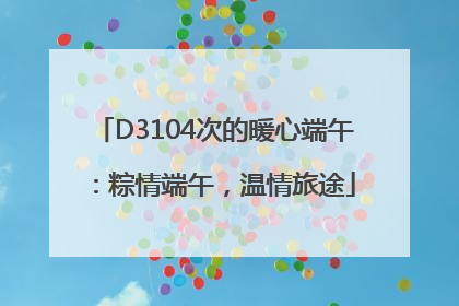 D3104次的暖心端午：粽情端午，温情旅途