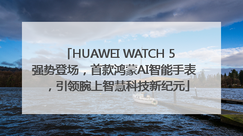 HUAWEI WATCH 5强势登场，首款鸿蒙AI智能手表，引领腕上智慧科技新纪元