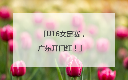 U16女足赛，广东开门红！