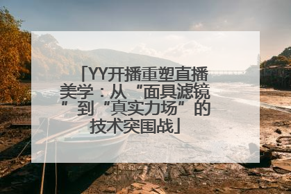 YY开播重塑直播美学：从“面具滤镜”到“真实力场”的技术突围战