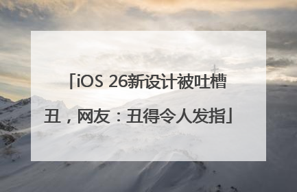 iOS 26新设计被吐槽丑，网友：丑得令人发指